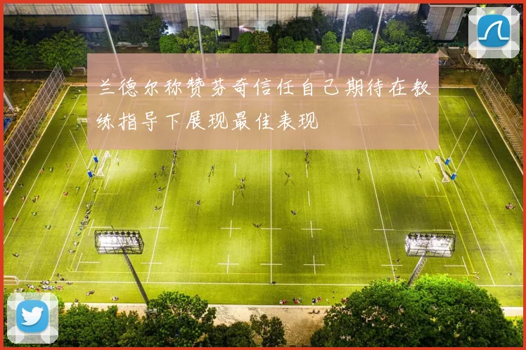 兰德尔称赞芬奇信任自己期待在教练指导下展现最佳表现