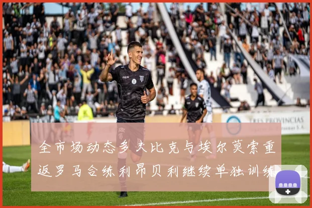 全市场动态多夫比克与埃尔莫索重返罗马合练利昂贝利继续单独训练状态观察