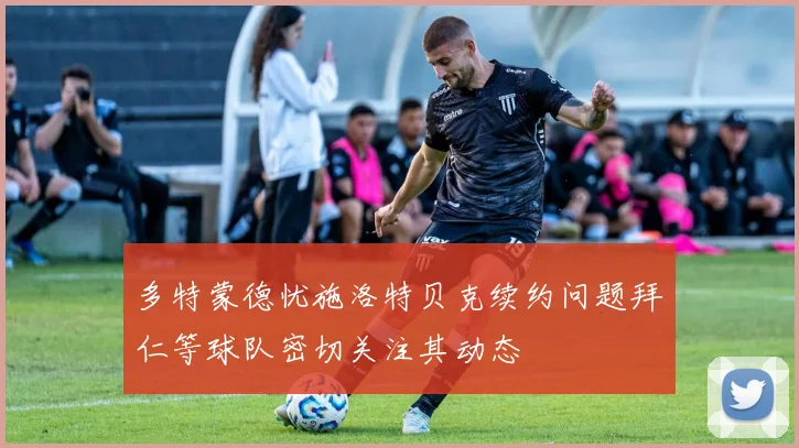 多特蒙德忧施洛特贝克续约问题拜仁等球队密切关注其动态