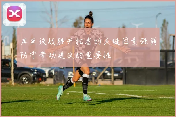 库里谈战胜开拓者的关键因素强调防守带动进攻的重要性