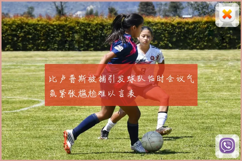 比卢普斯被捕引发球队临时会议气氛紧张尴尬难以言表
