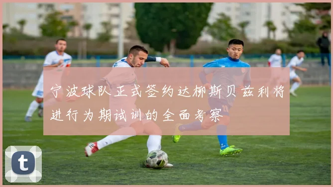 宁波球队正式签约达柳斯贝兹利将进行为期试训的全面考察