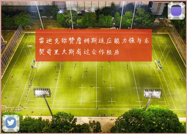 雷迪克称赞詹姆斯适应能力强与东契奇里夫斯有过合作经历