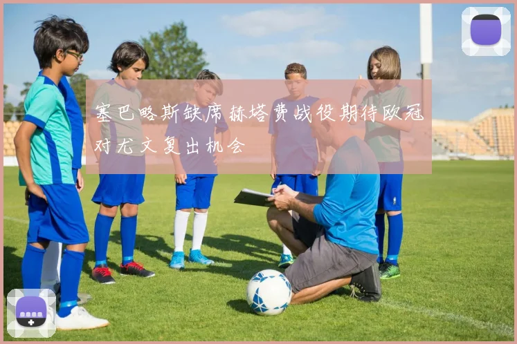 塞巴略斯缺席赫塔费战役期待欧冠对尤文复出机会