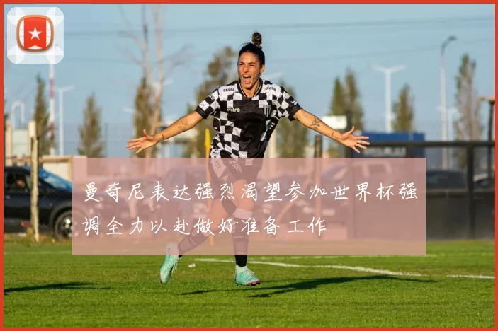 曼奇尼表达强烈渴望参加世界杯强调全力以赴做好准备工作