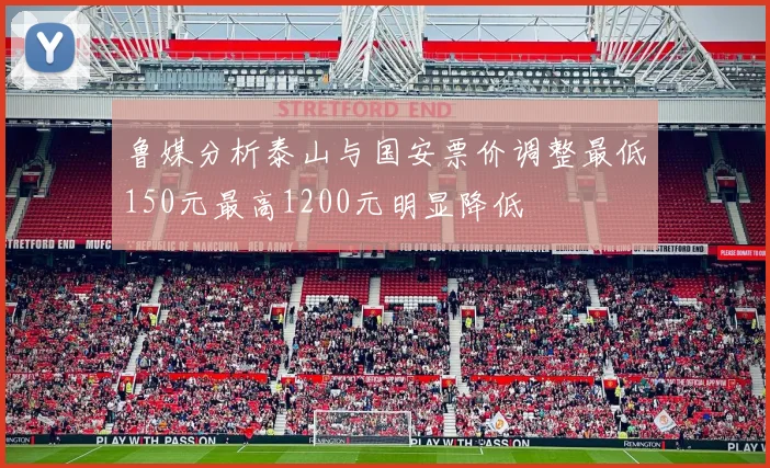 鲁媒分析泰山与国安票价调整最低150元最高1200元明显降低