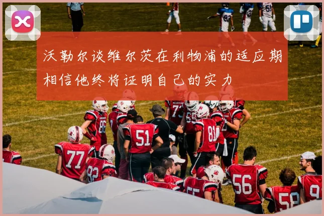 沃勒尔谈维尔茨在利物浦的适应期相信他终将证明自己的实力