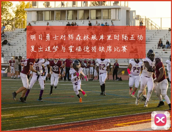 明日勇士对阵森林狼库里时隔五场复出追梦与霍福德将缺席比赛