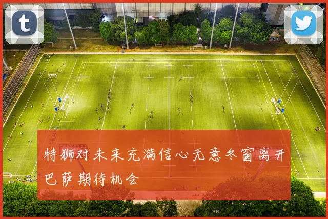 特狮对未来充满信心无意冬窗离开巴萨期待机会