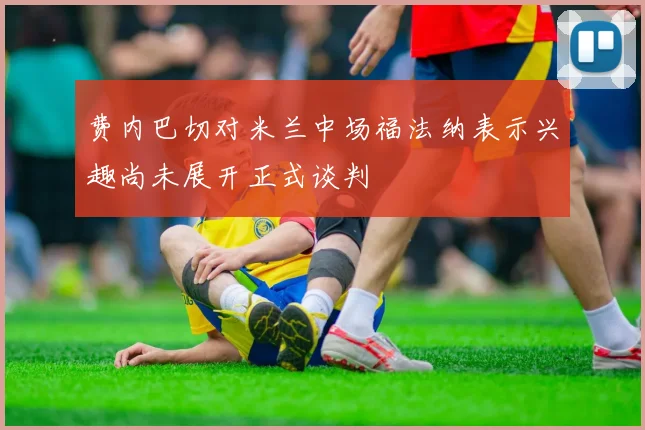 费内巴切对米兰中场福法纳表示兴趣尚未展开正式谈判