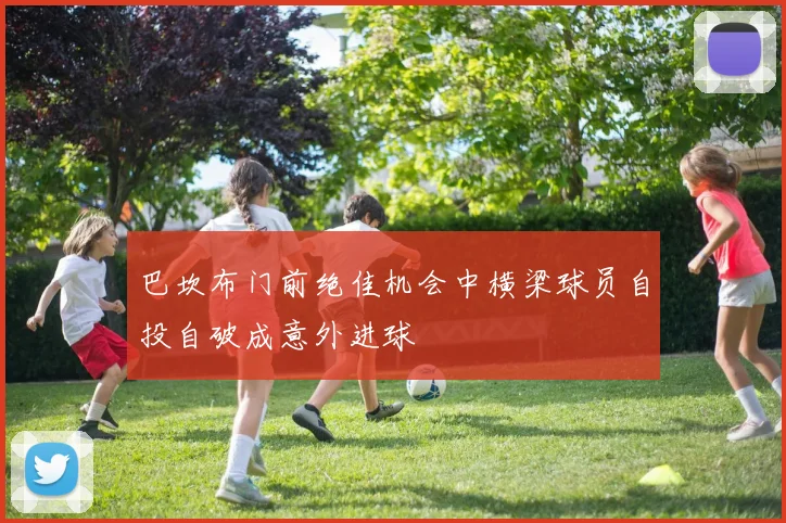 巴坎布门前绝佳机会中横梁球员自投自破成意外进球