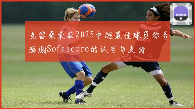 克雷桑荣获2025中超最佳球员称号感谢Sofascore的认可与支持