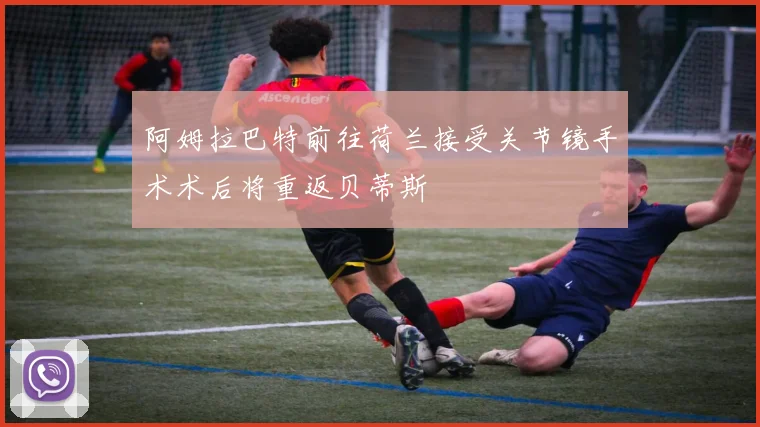阿姆拉巴特前往荷兰接受关节镜手术术后将重返贝蒂斯