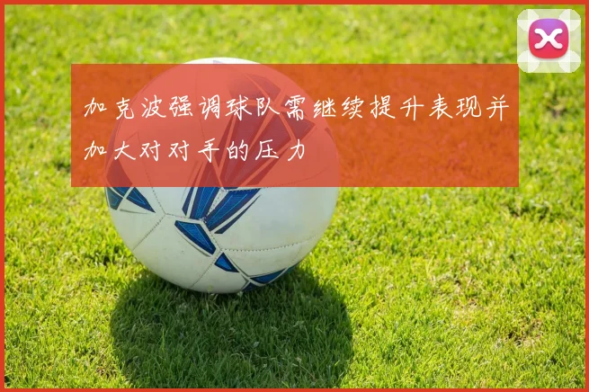 加克波强调球队需继续提升表现并加大对对手的压力
