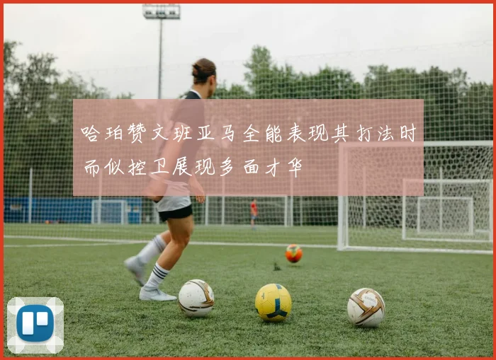 哈珀赞文班亚马全能表现其打法时而似控卫展现多面才华