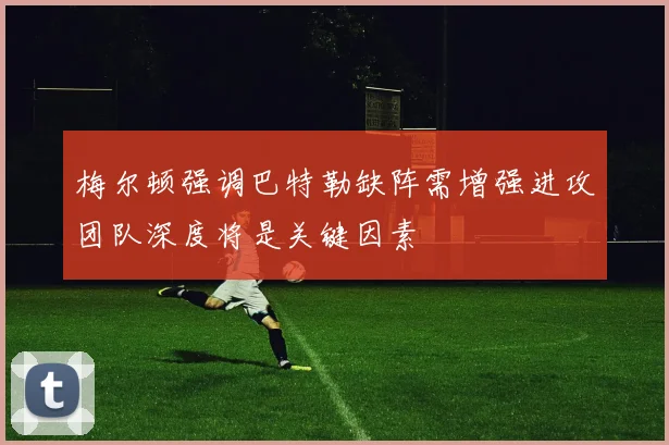 梅尔顿强调巴特勒缺阵需增强进攻团队深度将是关键因素