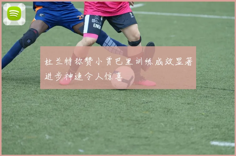 杜兰特称赞小贾巴里训练成效显著进步神速令人惊喜