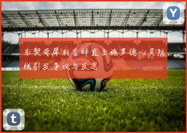 东契奇犀利言辞直击施罗德心灵防线引发争议与反思