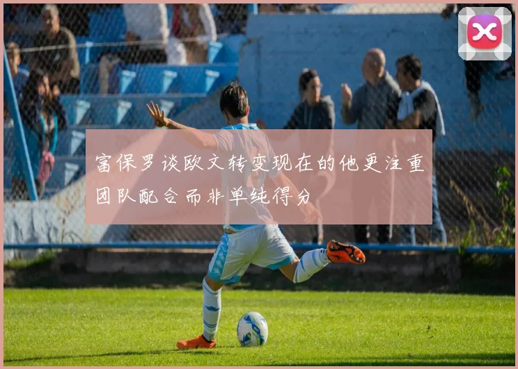 富保罗谈欧文转变现在的他更注重团队配合而非单纯得分