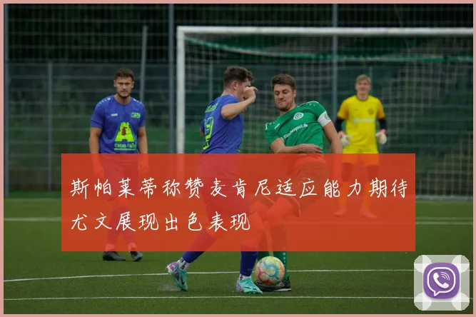 斯帕莱蒂称赞麦肯尼适应能力期待尤文展现出色表现