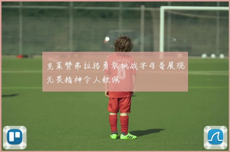 克莱赞弗拉格勇敢挑战字母哥展现无畏精神令人钦佩