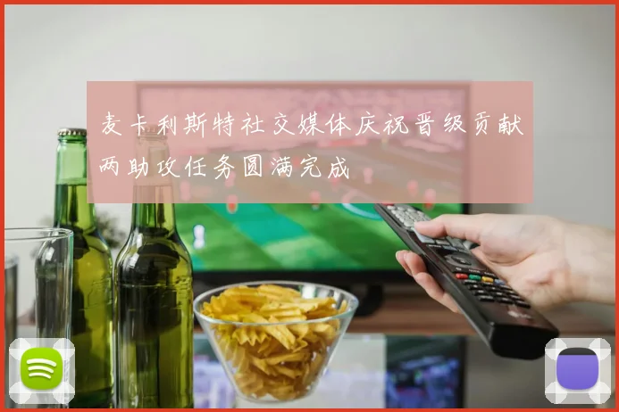 麦卡利斯特社交媒体庆祝晋级贡献两助攻任务圆满完成