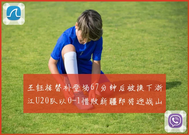 王钰栋替补登场67分钟后被换下浙江U20队以0-1惜败新疆即将迎战山东