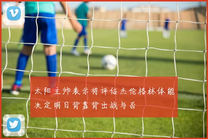 太阳主帅表示将评估杰伦格林体能决定明日背靠背出战与否