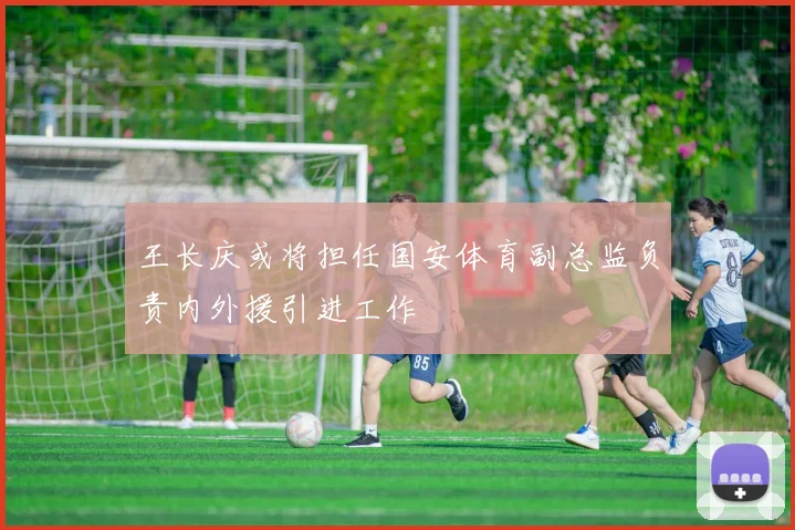 王长庆或将担任国安体育副总监负责内外援引进工作