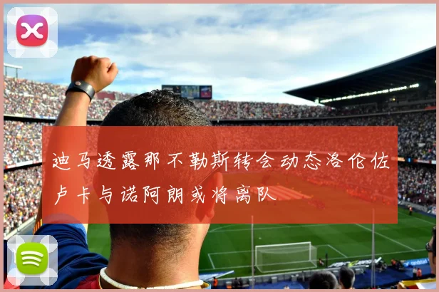 迪马透露那不勒斯转会动态洛伦佐卢卡与诺阿朗或将离队