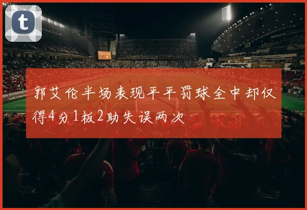 郭艾伦半场表现平平罚球全中却仅得4分1板2助失误两次