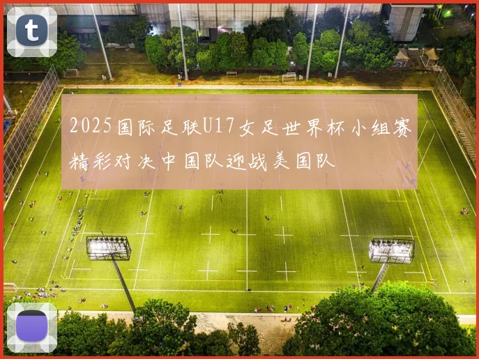 2025国际足联U17女足世界杯小组赛精彩对决中国队迎战美国队