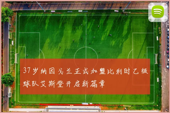 37岁纳因戈兰正式加盟比利时乙级球队艾斯登开启新篇章
