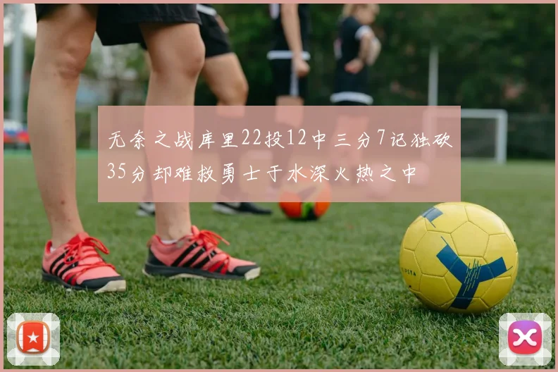 无奈之战库里22投12中三分7记独砍35分却难救勇士于水深火热之中