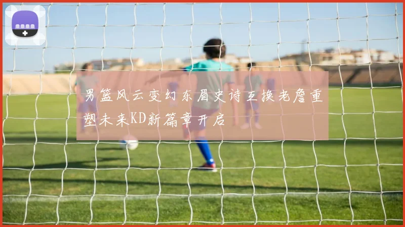 男篮风云变幻东眉史诗互换老詹重塑未来KD新篇章开启