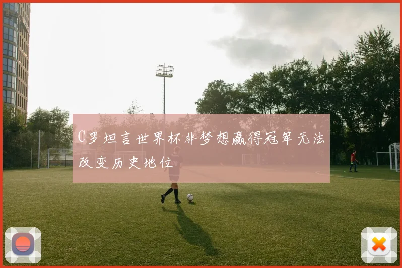 C罗坦言世界杯非梦想赢得冠军无法改变历史地位