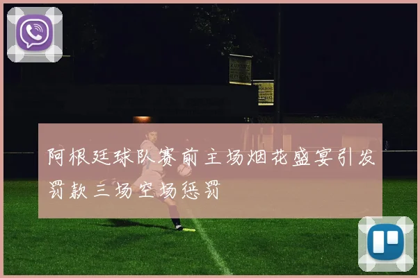 阿根廷球队赛前主场烟花盛宴引发罚款三场空场惩罚