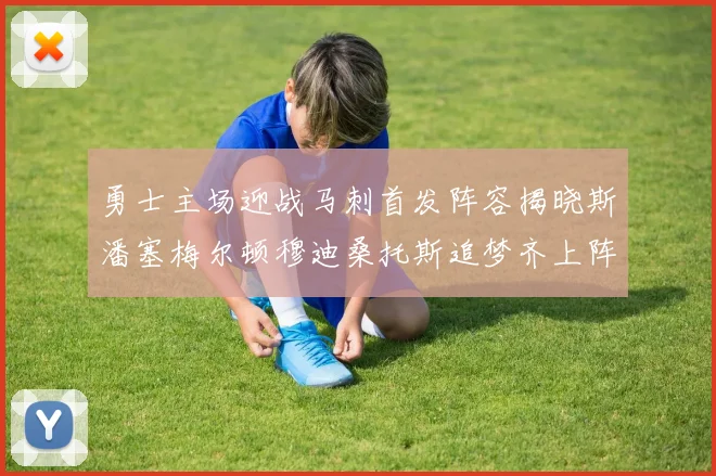 勇士主场迎战马刺首发阵容揭晓斯潘塞梅尔顿穆迪桑托斯追梦齐上阵