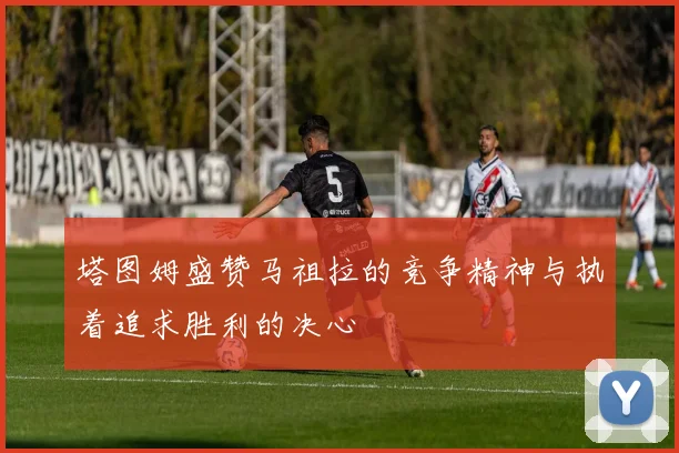 塔图姆盛赞马祖拉的竞争精神与执着追求胜利的决心