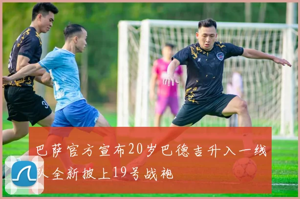 巴萨官方宣布20岁巴德吉升入一线队全新披上19号战袍