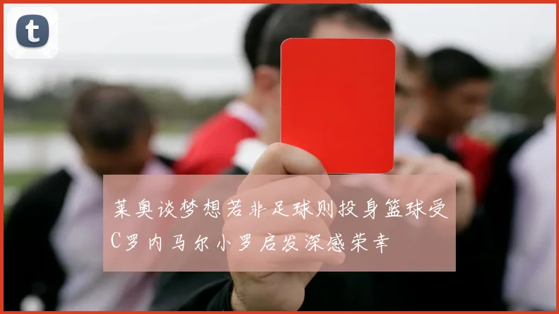 莱奥谈梦想若非足球则投身篮球受C罗内马尔小罗启发深感荣幸
