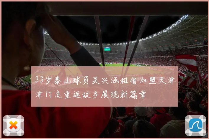33岁泰山球员吴兴涵租借加盟天津津门虎重返故乡展现新篇章