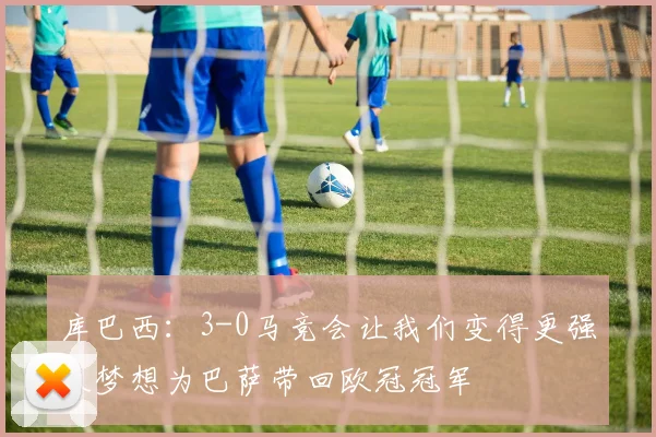 库巴西：3-0马竞会让我们变得更强大梦想为巴萨带回欧冠冠军