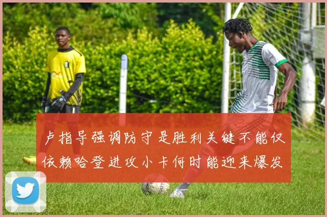 卢指导强调防守是胜利关键不能仅依赖哈登进攻小卡何时能迎来爆发成疑