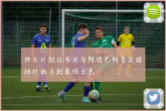 热火计划让韦尔与阿德巴约首发搭档对抗马刺表现出色