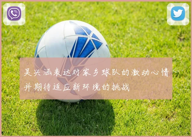 吴兴涵表达对家乡球队的激动心情并期待适应新环境的挑战