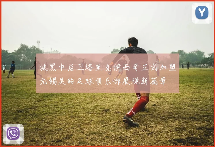 波黑中后卫塔里克伊西奇正式加盟无锡吴钩足球俱乐部展现新篇章