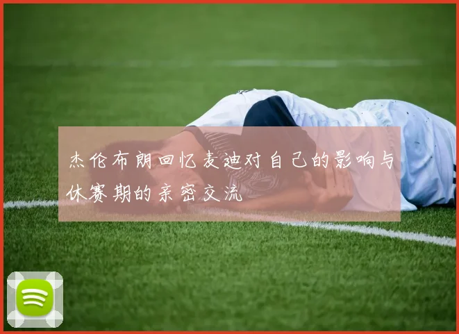 杰伦布朗回忆麦迪对自己的影响与休赛期的亲密交流