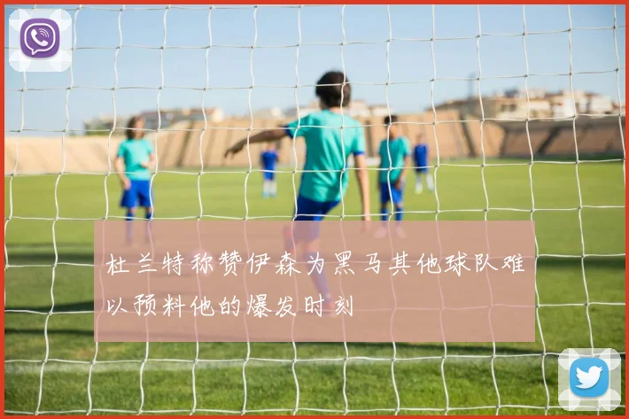 杜兰特称赞伊森为黑马其他球队难以预料他的爆发时刻