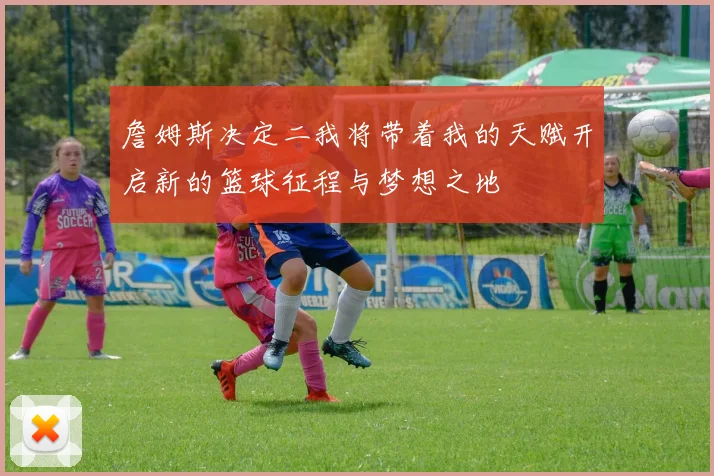詹姆斯决定二我将带着我的天赋开启新的篮球征程与梦想之地